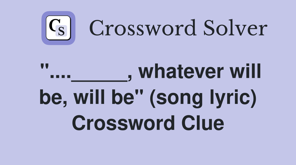 "...._____, whatever will be, will be" (song lyric) Crossword Clue