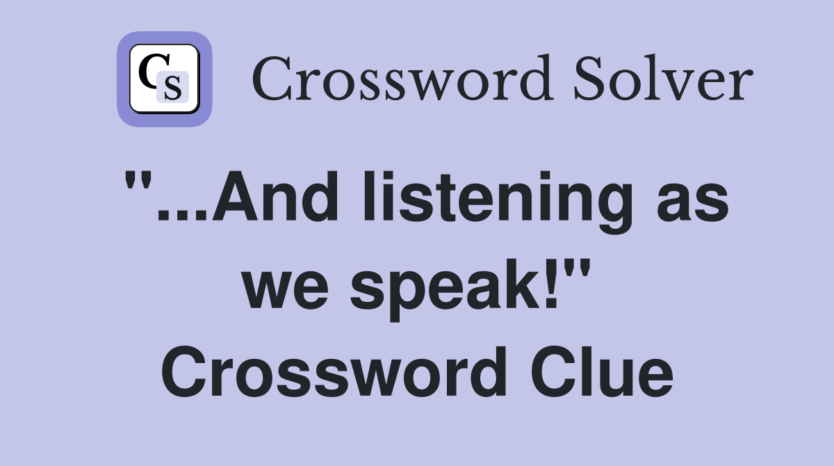 "...And listening as we speak!" Crossword Clue