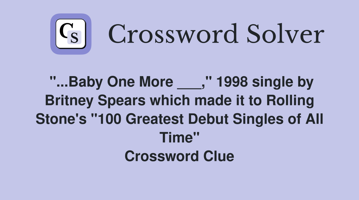 "...Baby One More ___," 1998 single by Britney Spears which made it to Rolling Stone's "100 Greatest Debut Singles of All Time" Crossword Clue