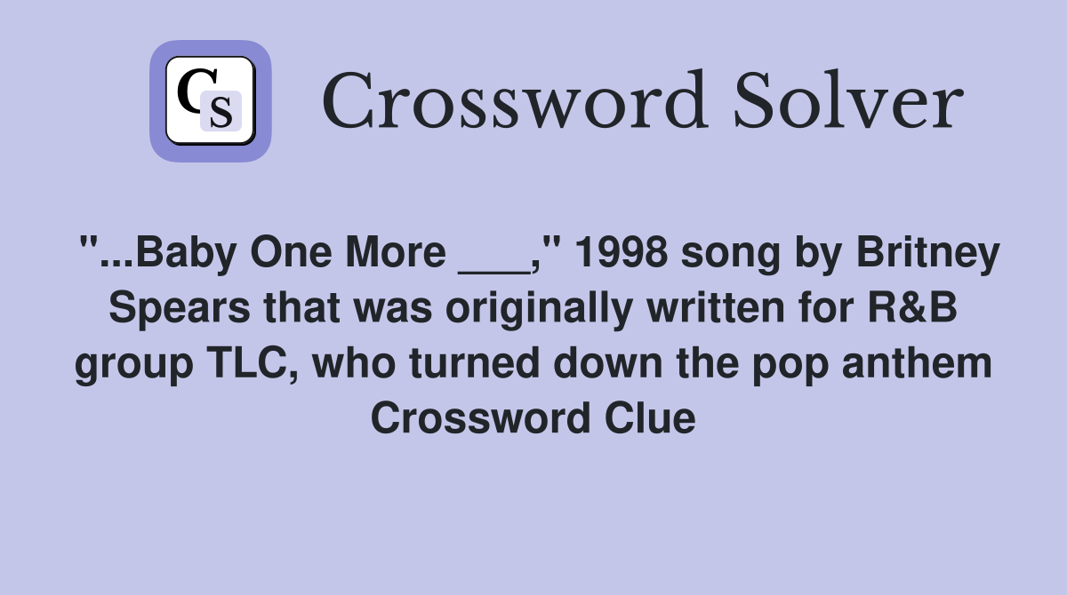 "...Baby One More ___," 1998 song by Britney Spears that was originally written for R&B group TLC, who turned down the pop anthem Crossword Clue
