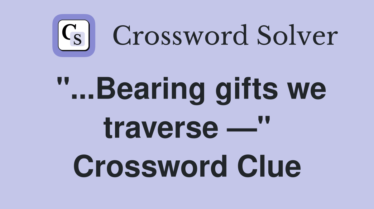 "...Bearing gifts we traverse —" Crossword Clue