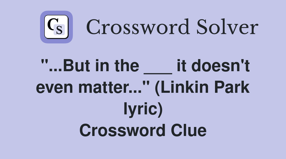 "...But in the ___ it doesn't even matter..." (Linkin Park lyric) Crossword Clue