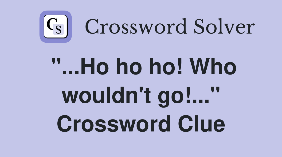 "...Ho ho ho! Who wouldn't go!..." Crossword Clue