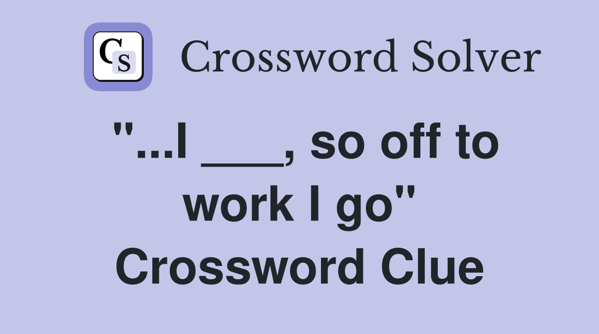 "...I ___, so off to work I go" Crossword Clue