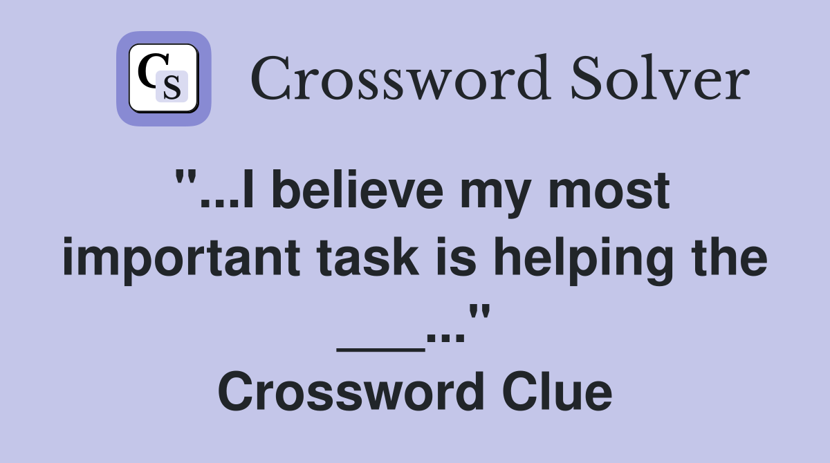 "...I believe my most important task is helping the ___..." Crossword Clue