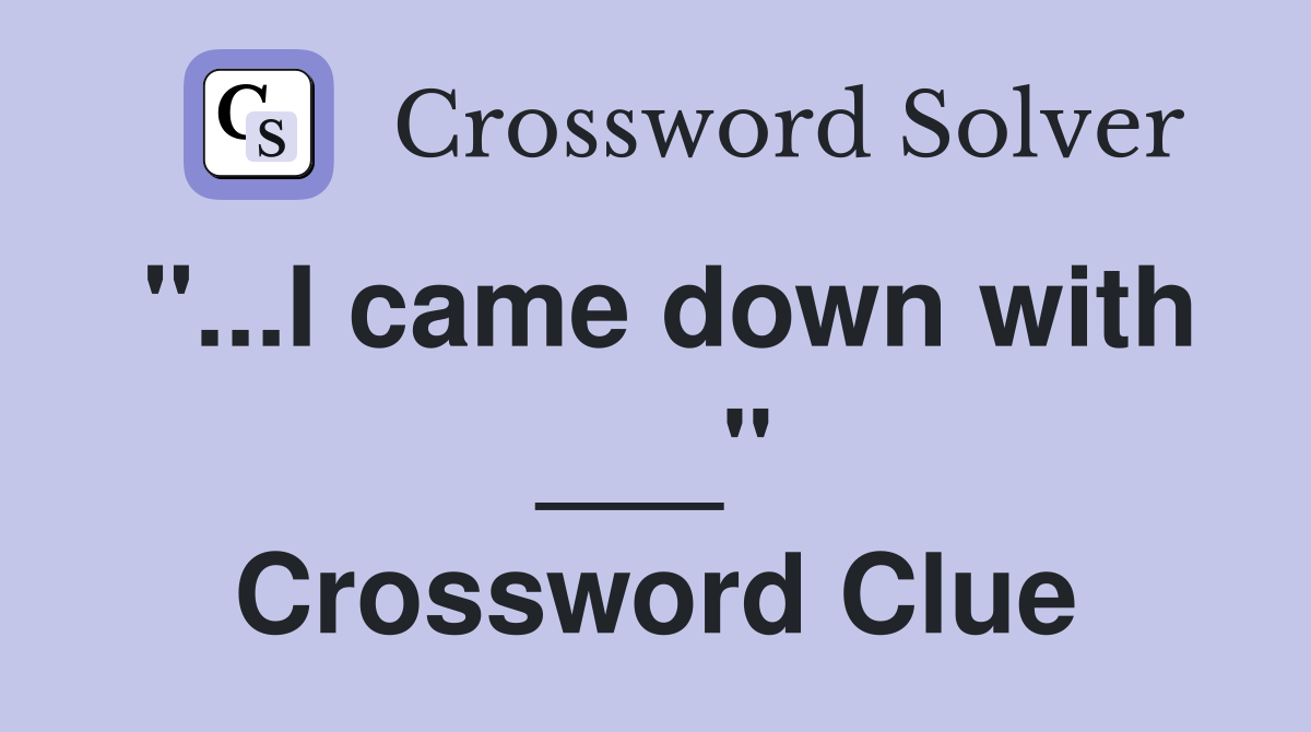 "...I came down with ___" Crossword Clue