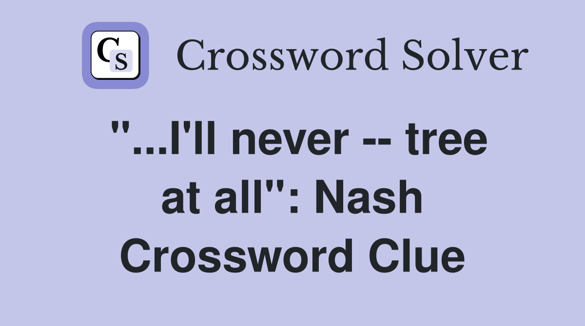 "...I'll never -- tree at all": Nash Crossword Clue