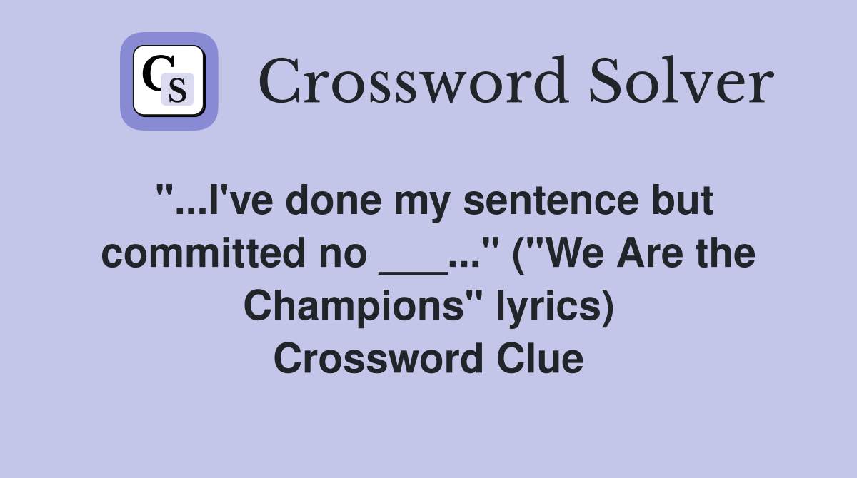 "...I've done my sentence but committed no ___..." ("We Are the Champions" lyrics) Crossword Clue