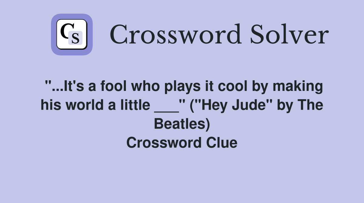 "...It's a fool who plays it cool by making his world a little ___" ("Hey Jude" by The Beatles) Crossword Clue