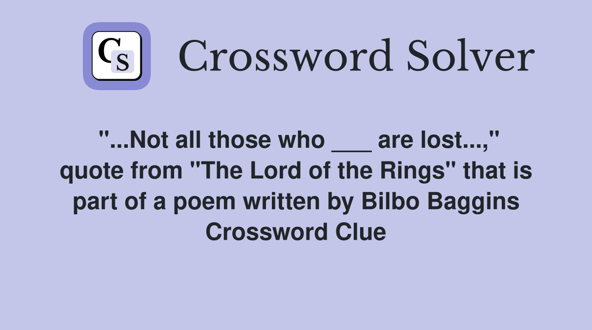 "...Not all those who ___ are lost...," quote from "The Lord of the Rings" that is part of a poem written by Bilbo Baggins Crossword Clue