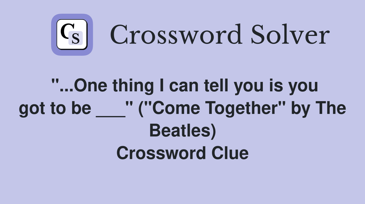 "...One thing I can tell you is you got to be ___" ("Come Together" by The Beatles) Crossword Clue