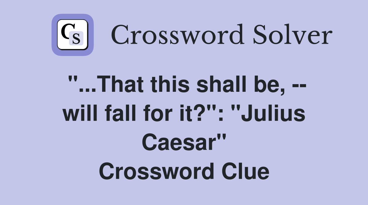 "...That this shall be, -- will fall for it?": "Julius Caesar" Crossword Clue