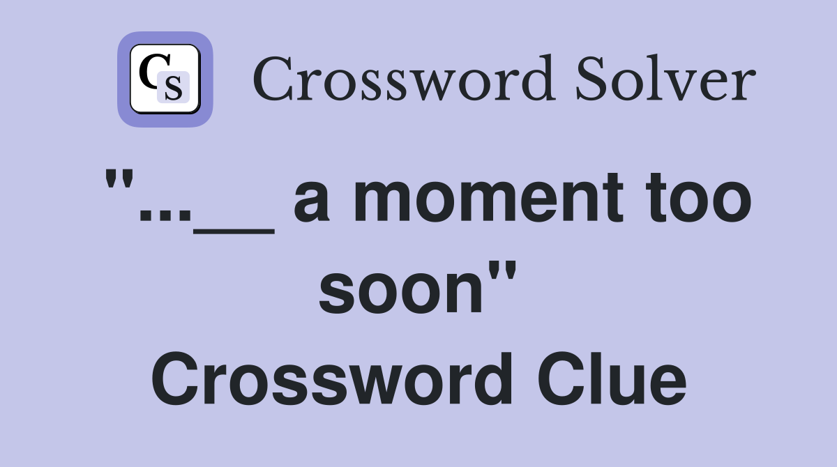 "...__ a moment too soon" Crossword Clue