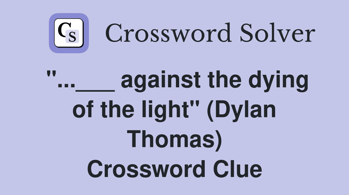 "...___ against the dying of the light" (Dylan Thomas) Crossword Clue