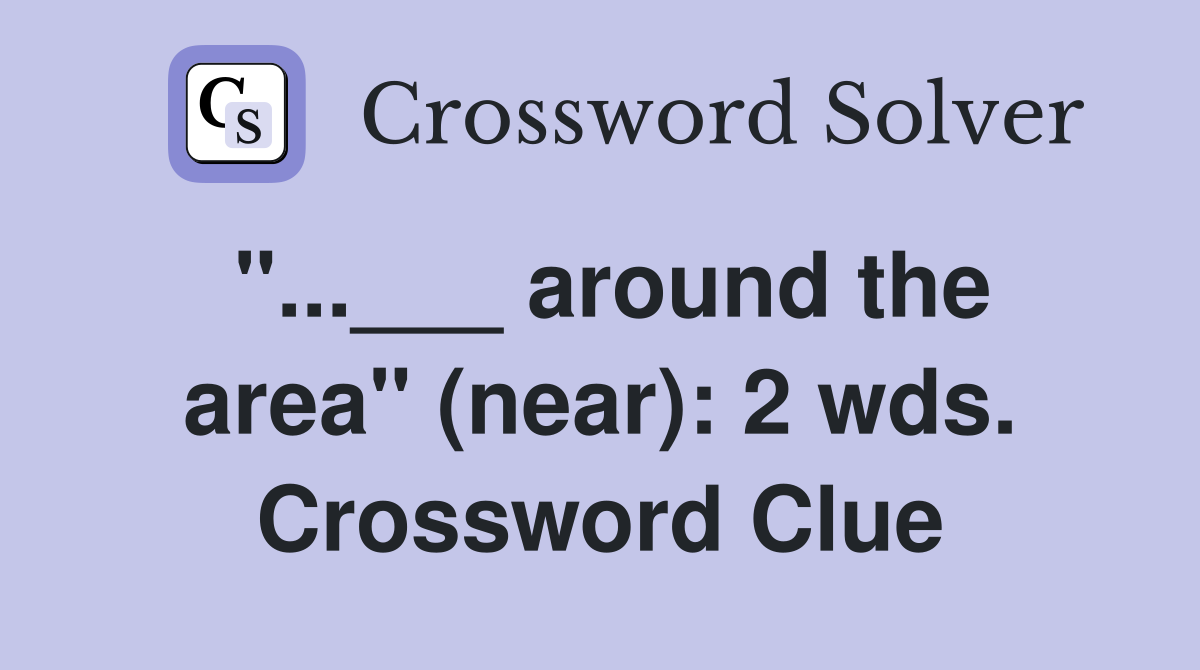 "...___ around the area" (near): 2 wds. Crossword Clue