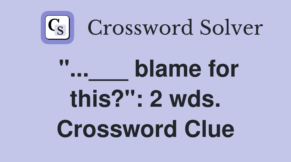 "...___ blame for this?": 2 wds. Crossword Clue
