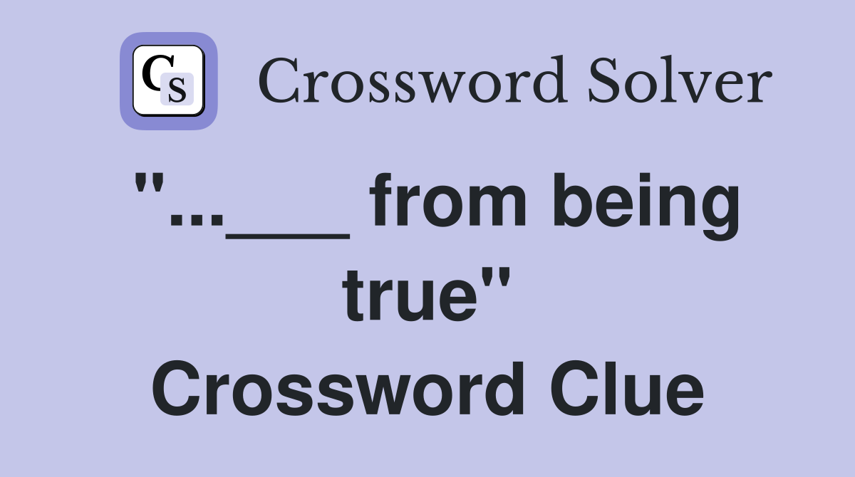 "...___ from being true" Crossword Clue