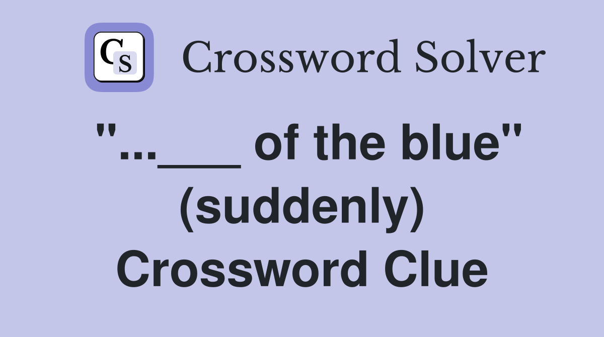 "...___ of the blue" (suddenly) Crossword Clue