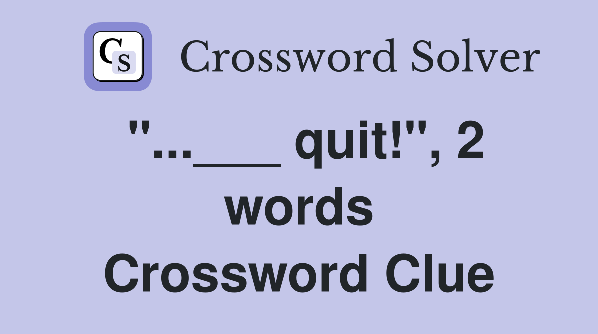 "...___ quit!", 2 words Crossword Clue