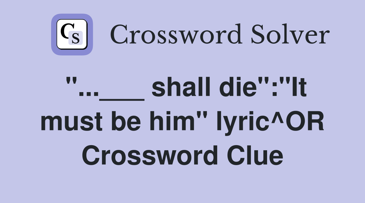 "...___ shall die":"It must be him" lyric^OR Crossword Clue