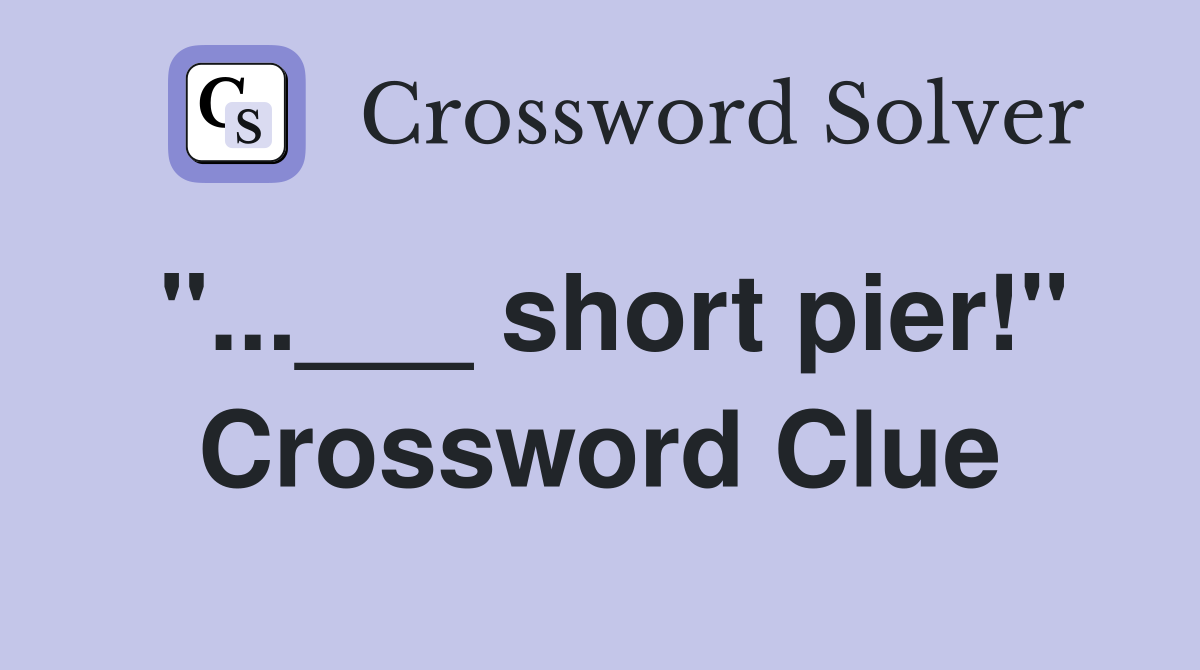 "...___ short pier!" Crossword Clue