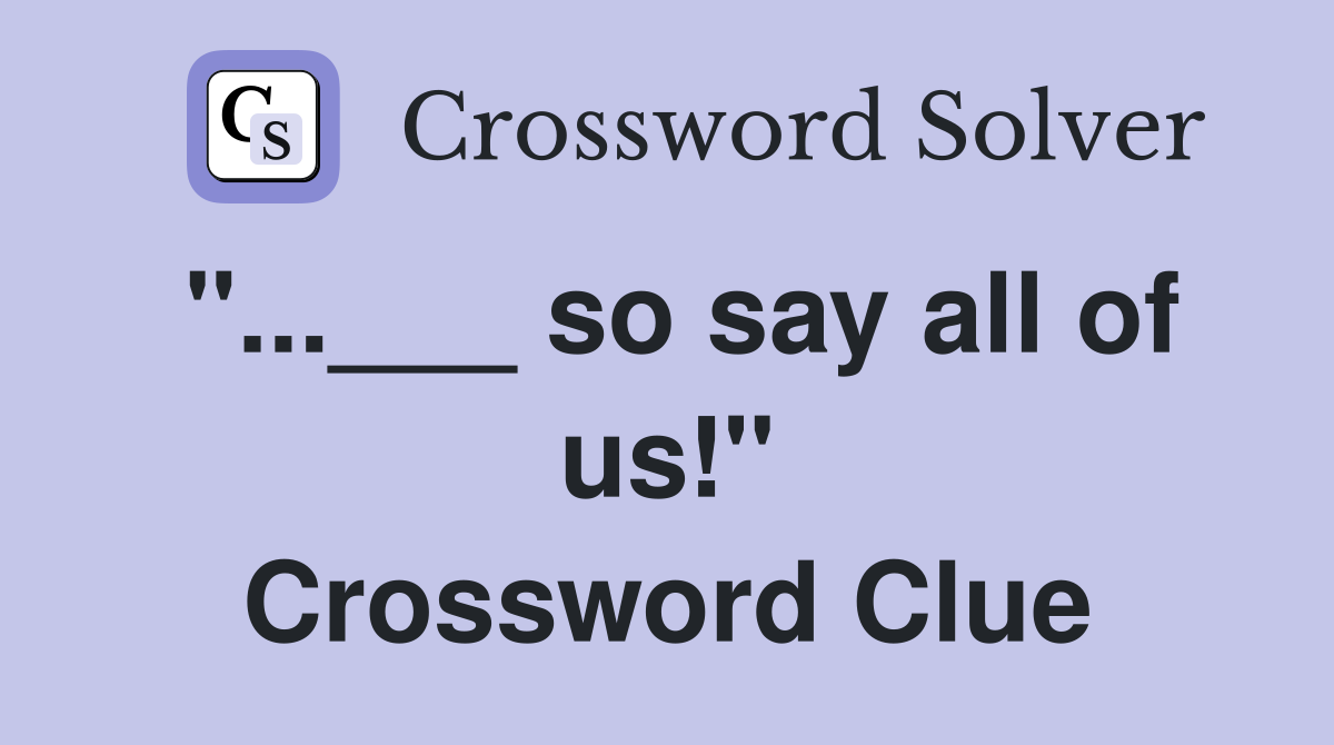 "...___ so say all of us!" Crossword Clue
