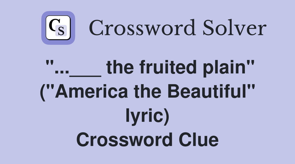 "...___ the fruited plain" ("America the Beautiful" lyric) Crossword Clue