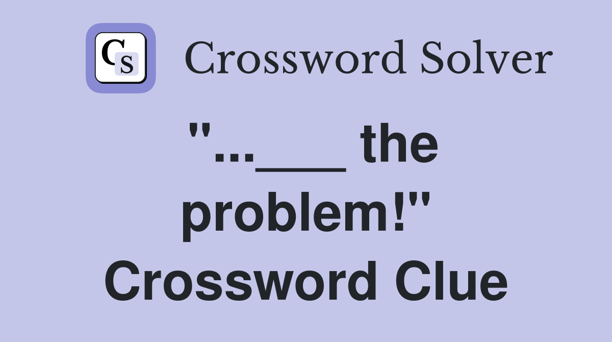 "...___ the problem!" Crossword Clue