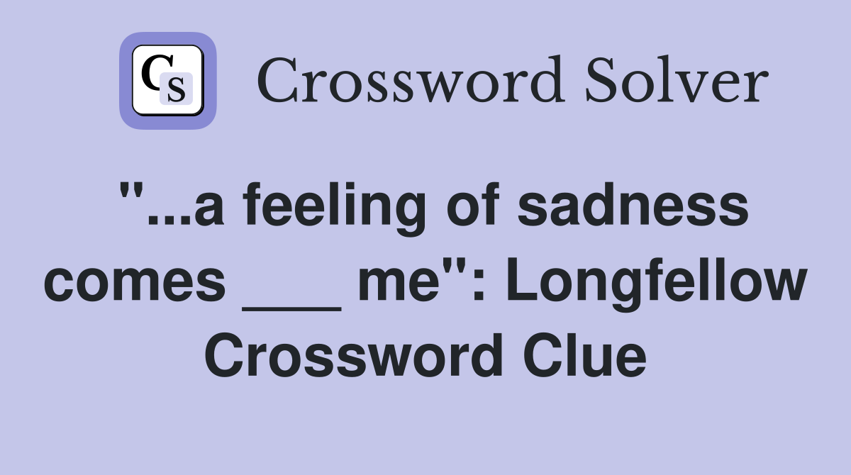 "...a feeling of sadness comes ___ me": Longfellow Crossword Clue