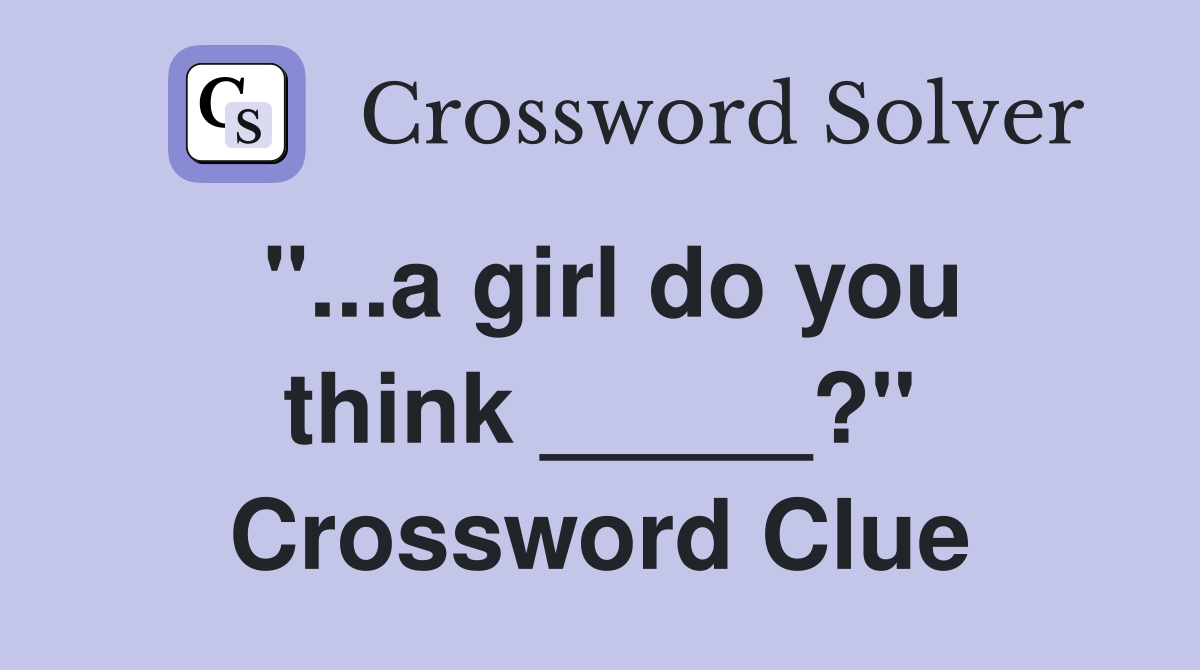 "...a girl do you think _____?" Crossword Clue