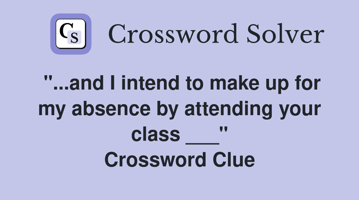 "...and I intend to make up for my absence by attending your class ___" Crossword Clue
