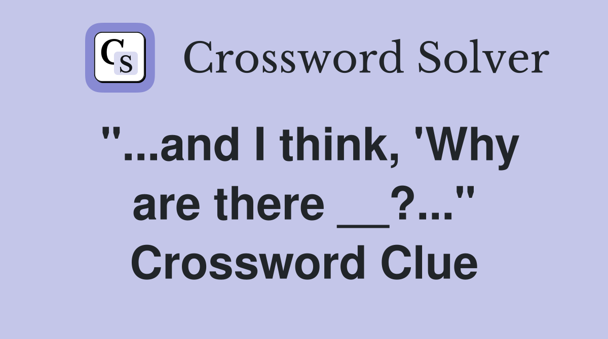 "...and I think, 'Why are there __?..." Crossword Clue