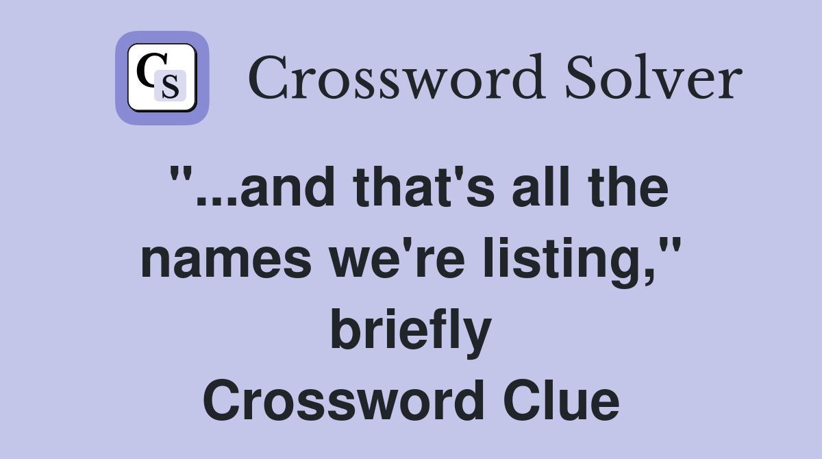 "...and that's all the names we're listing," briefly Crossword Clue