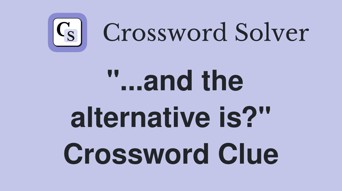 "...and the alternative is?" Crossword Clue