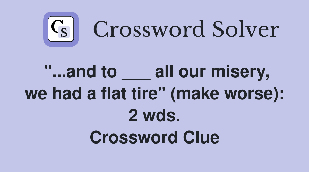 "...and to ___ all our misery, we had a flat tire" (make worse): 2 wds. Crossword Clue