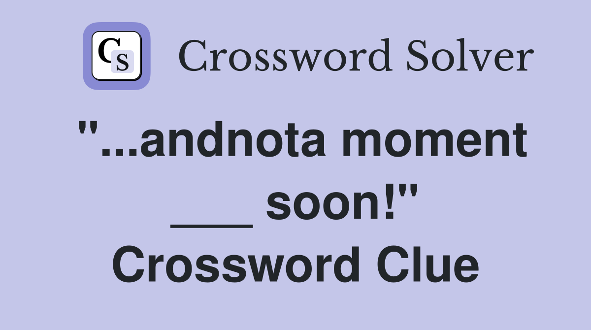 "...andnota moment ___ soon!" Crossword Clue