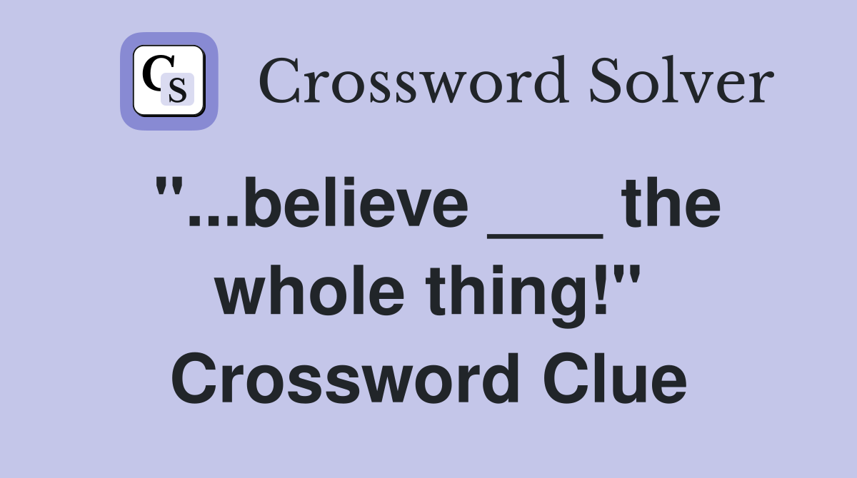 "...believe ___ the whole thing!" Crossword Clue