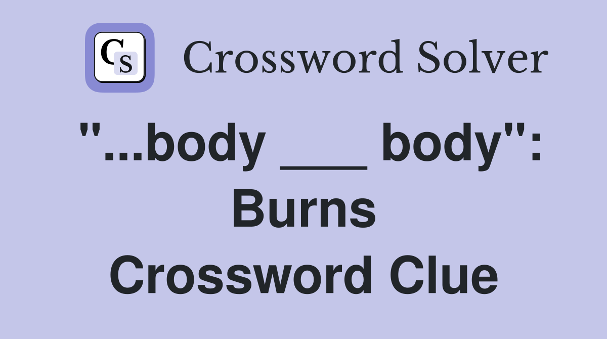 "...body ___ body": Burns Crossword Clue