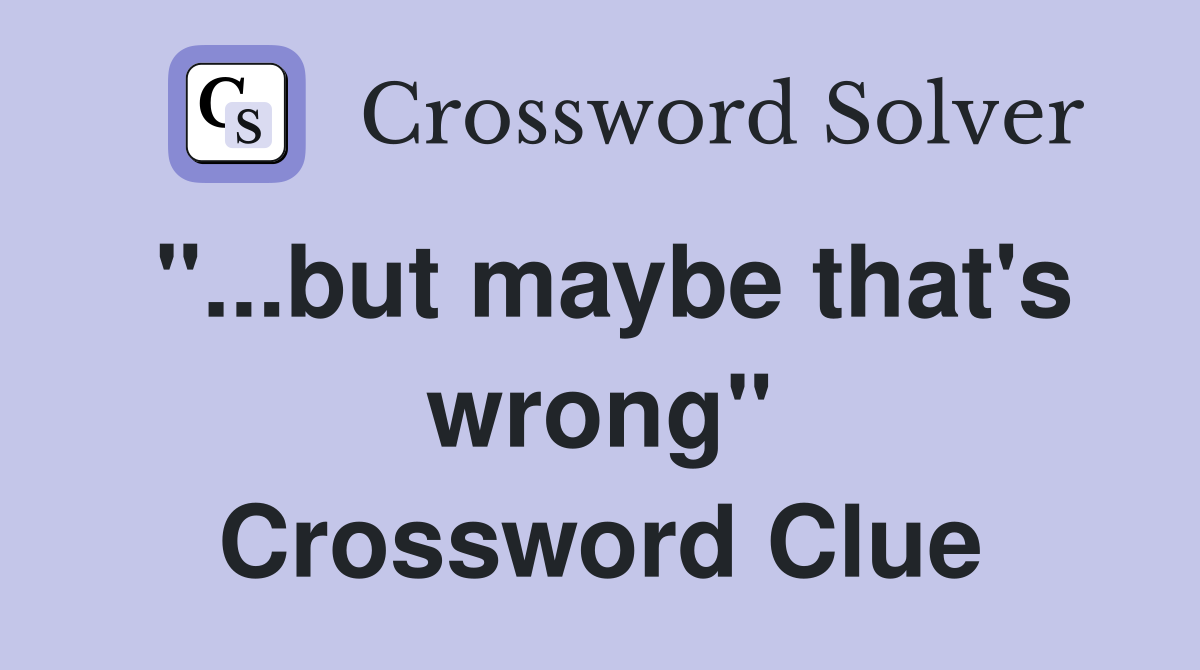"...but maybe that's wrong" Crossword Clue