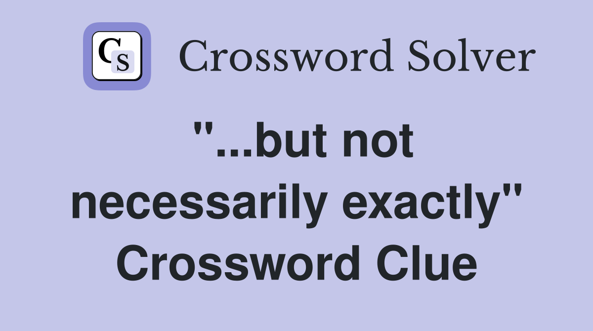 "...but not necessarily exactly" Crossword Clue