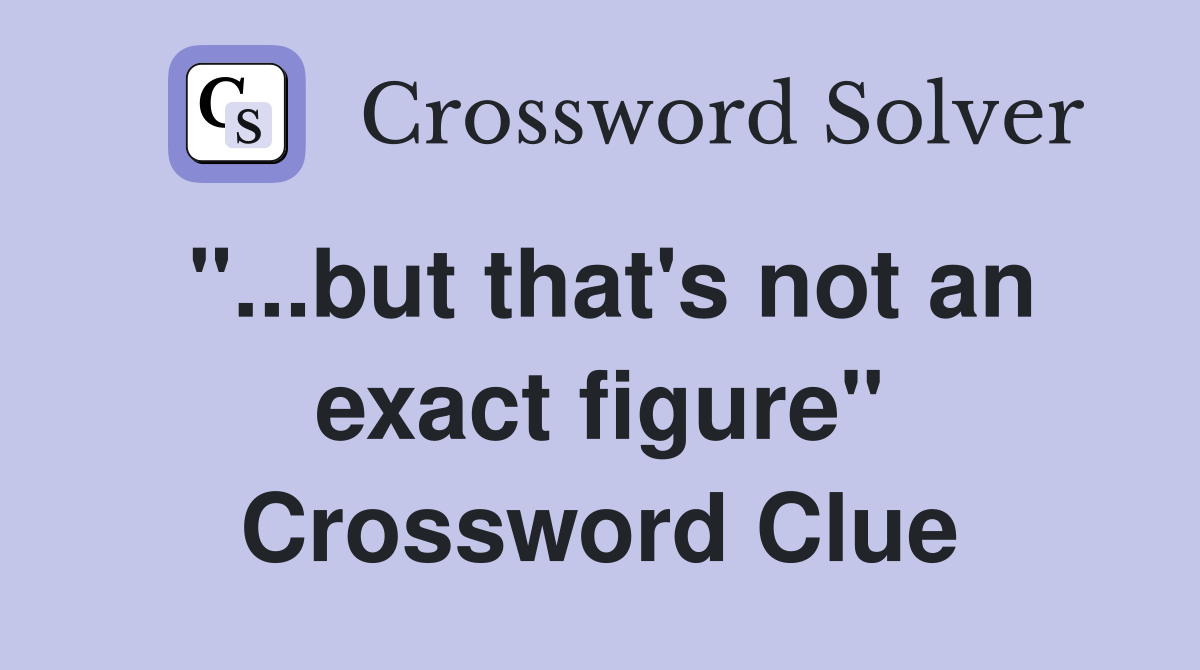 "...but that's not an exact figure" Crossword Clue