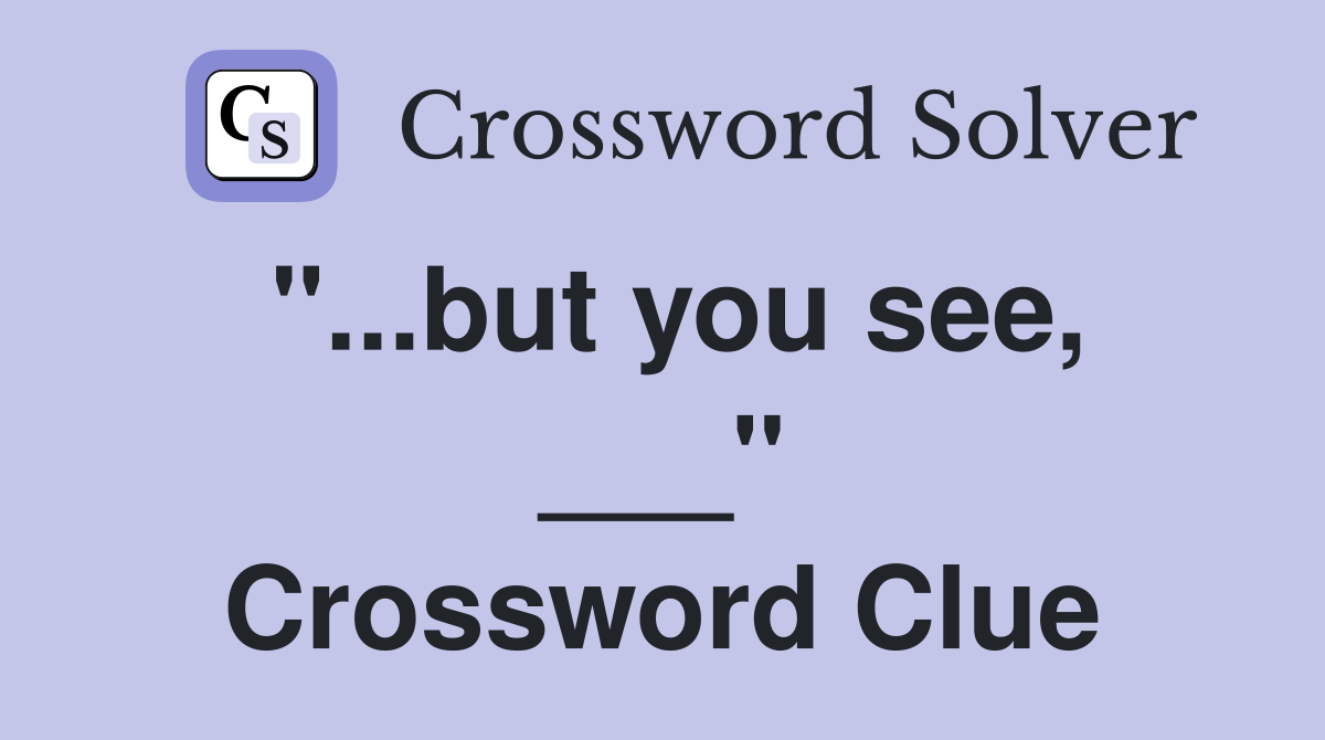 "...but you see, ___" Crossword Clue
