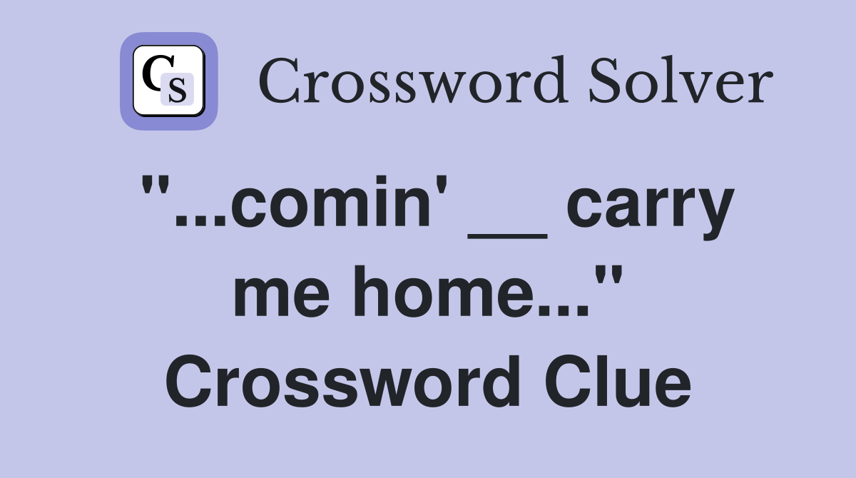 "...comin' __ carry me home..." Crossword Clue