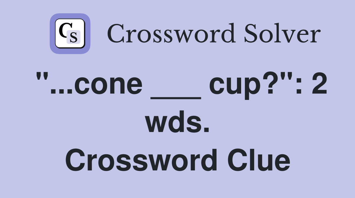"...cone ___ cup?": 2 wds. Crossword Clue