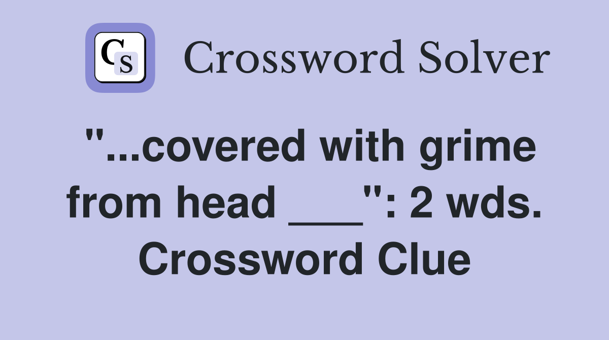 "...covered with grime from head ___": 2 wds. Crossword Clue