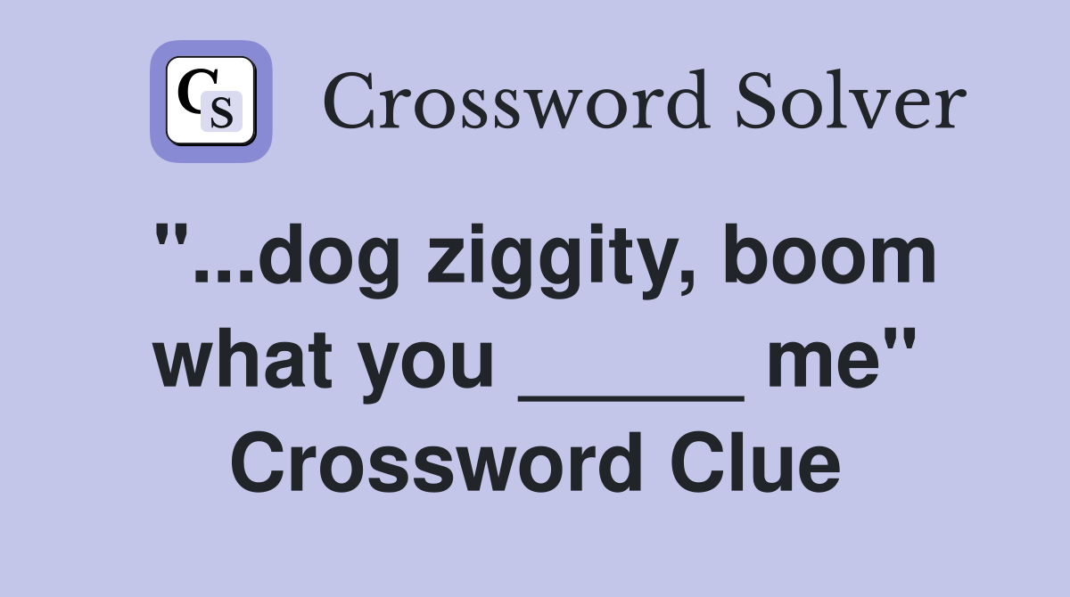 "...dog ziggity, boom what you _____ me" Crossword Clue