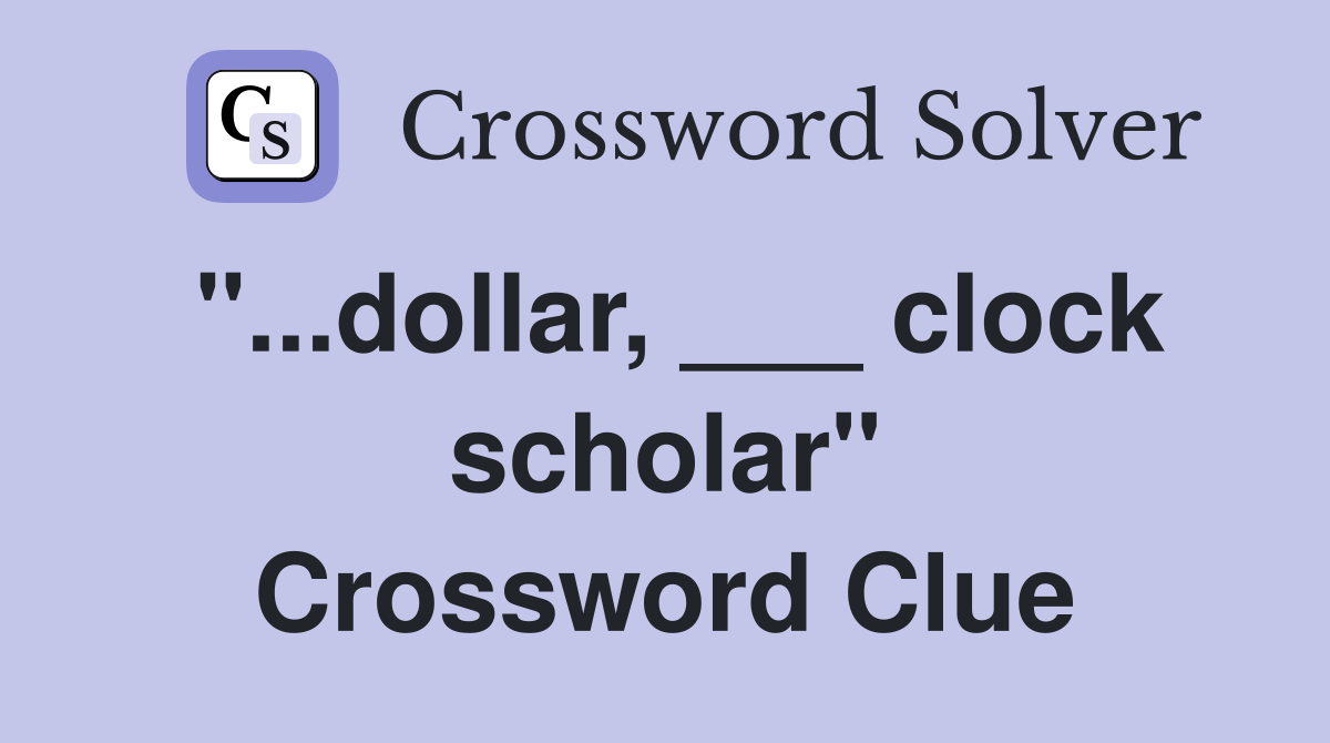 "...dollar, ___ clock scholar" Crossword Clue