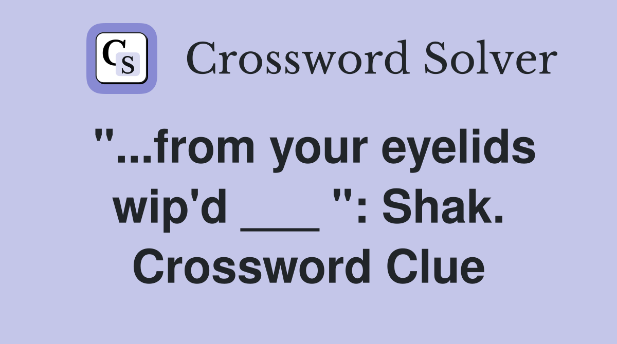 "...from your eyelids wip'd ___ ": Shak. Crossword Clue