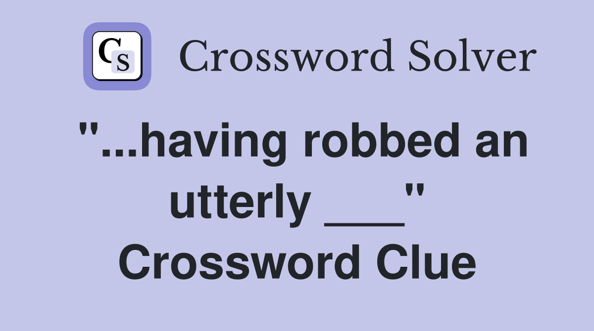 "...having robbed an utterly ___" Crossword Clue