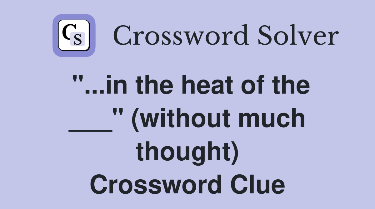 "...in the heat of the ___" (without much thought) Crossword Clue